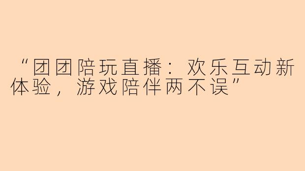 “团团陪玩直播：欢乐互动新体验，游戏陪伴两不误”