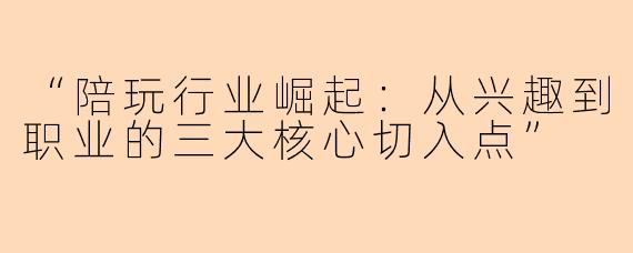 “陪玩行业崛起：从兴趣到职业的三大核心切入点”