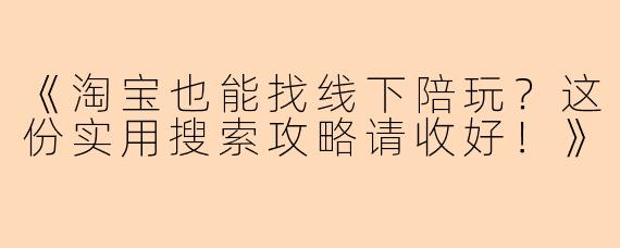《淘宝也能找线下陪玩？这份实用搜索攻略请收好！》
