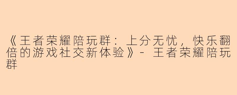 《王者荣耀陪玩群：上分无忧，快乐翻倍的游戏社交新体验》-王者荣耀陪玩群