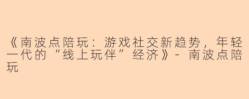 《南波点陪玩：游戏社交新趋势，年轻一代的“线上玩伴”经济》-南波点陪玩
