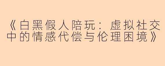 《白黑假人陪玩：虚拟社交中的情感代偿与伦理困境》