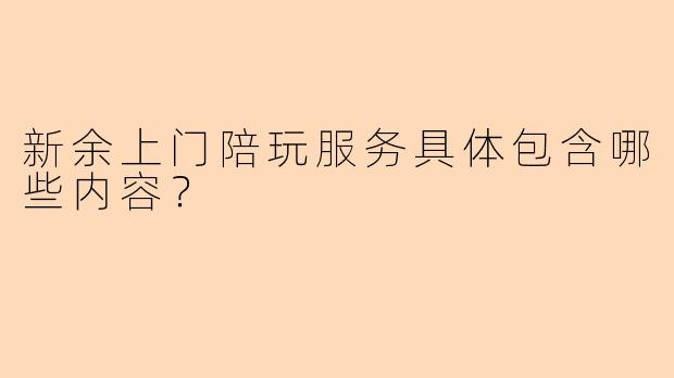 新余上门陪玩服务具体包含哪些内容?