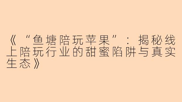 《“鱼塘陪玩苹果”：揭秘线上陪玩行业的甜蜜陷阱与真实生态》
