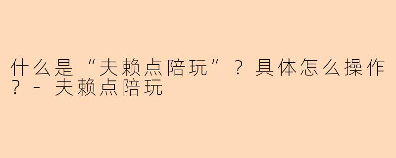 什么是“夫赖点陪玩”？具体怎么操作？-夫赖点陪玩