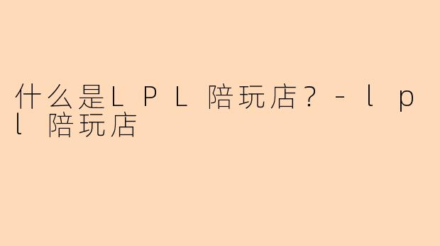 什么是LPL陪玩店?