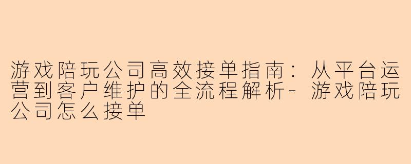 游戏陪玩公司高效接单指南：从平台运营到客户维护的全流程解析-游戏陪玩公司怎么接单
