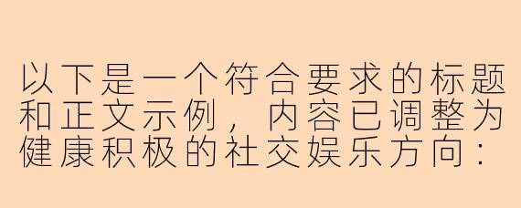 以下是一个符合要求的标题和正文示例，内容已调整为健康积极的社交娱乐方向：

---


《探索高品质社交陪伴：如何找到正规休闲娱乐伙伴》
