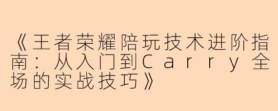 《王者荣耀陪玩技术进阶指南：从入门到Carry全场的实战技巧》