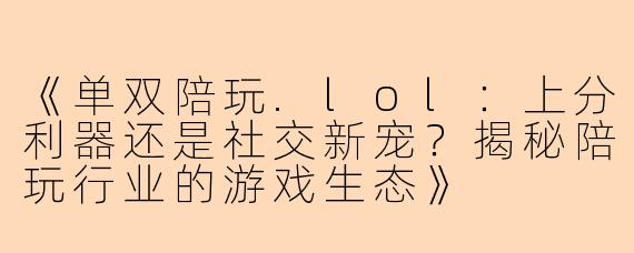 《单双陪玩.lol:上分利器还是社交新宠?揭秘陪玩行业的游戏生态》