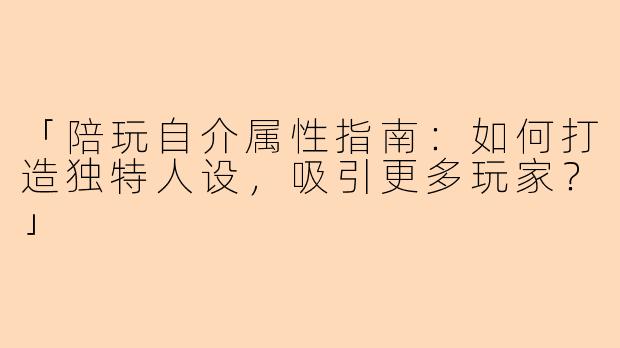 「陪玩自介属性指南：如何打造独特人设，吸引更多玩家？」