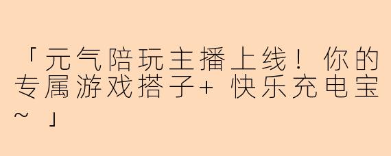 「元气陪玩主播上线！你的专属游戏搭子+快乐充电宝~」