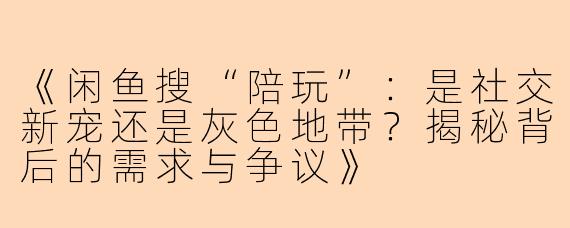 《闲鱼搜“陪玩”：是社交新宠还是灰色地带？揭秘背后的需求与争议》