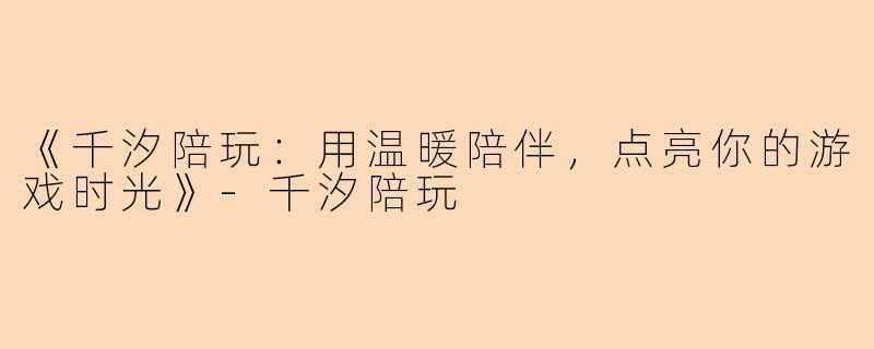 《千汐陪玩：用温暖陪伴，点亮你的游戏时光》-千汐陪玩