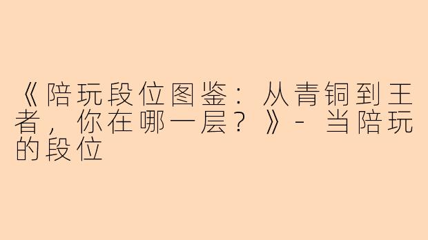 《陪玩段位图鉴：从青铜到王者，你在哪一层？》-当陪玩的段位