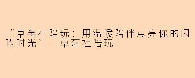 “草莓社陪玩：用温暖陪伴点亮你的闲暇时光”-草莓社陪玩
