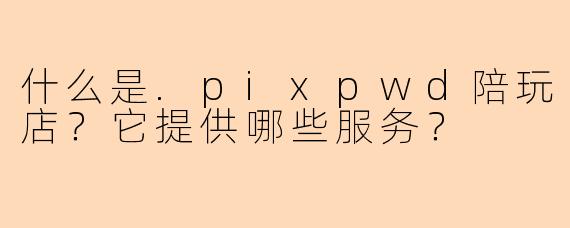 什么是.pixpwd陪玩店？它提供哪些服务？