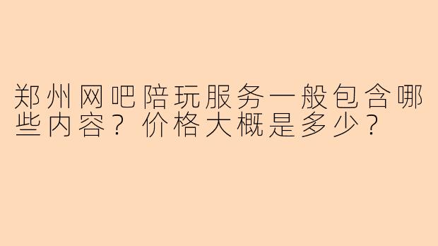 郑州网吧陪玩服务一般包含哪些内容？价格大概是多少？