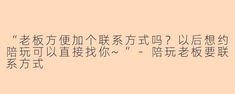 “老板方便加个联系方式吗?以后想约陪玩可以直接找你~”