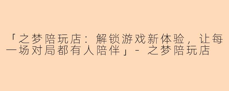 「之梦陪玩店:解锁游戏新体验,让每一场对局都有人陪伴」
