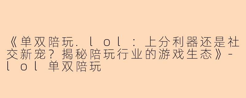 《单双陪玩.lol：上分利器还是社交新宠？揭秘陪玩行业的游戏生态》-lol单双陪玩