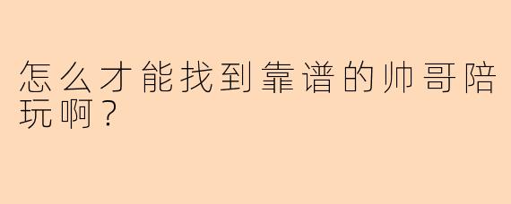 怎么才能找到靠谱的帅哥陪玩啊？