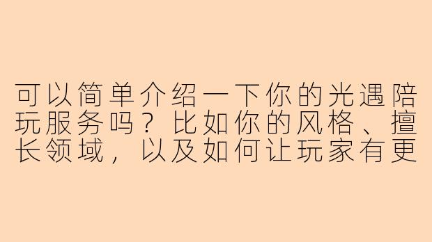 可以简单介绍一下你的光遇陪玩服务吗?比如你的风格、擅长领域,以及如何让玩家有更好的游戏体验?