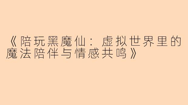 《陪玩黑魔仙:虚拟世界里的魔法陪伴与情感共鸣》
