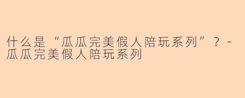 什么是“瓜瓜完美假人陪玩系列”?