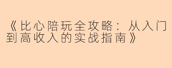 《比心陪玩全攻略：从入门到高收入的实战指南》