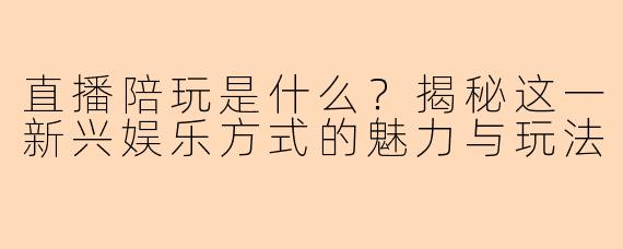 直播陪玩是什么？揭秘这一新兴娱乐方式的魅力与玩法