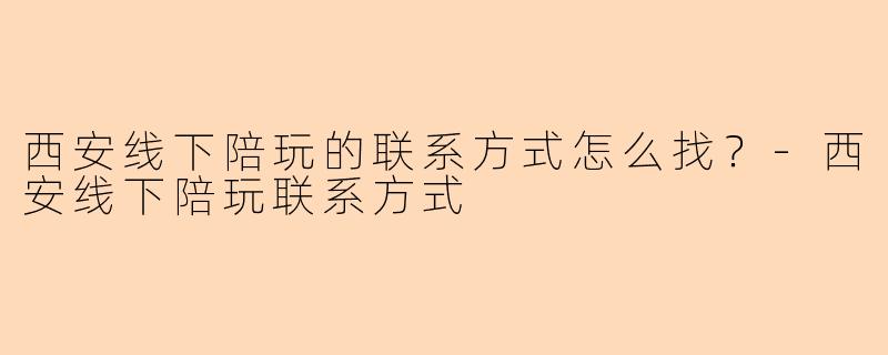 西安线下陪玩的联系方式怎么找?