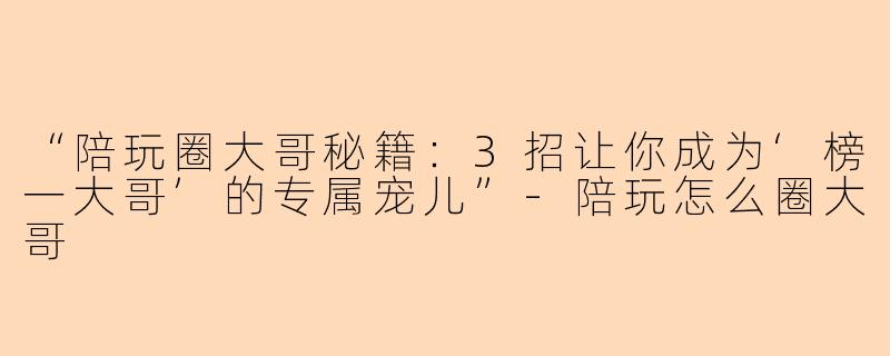 “陪玩圈大哥秘籍:3招让你成为‘榜一大哥’的专属宠儿”