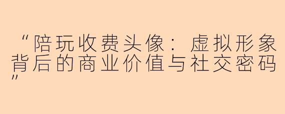 “陪玩收费头像:虚拟形象背后的商业价值与社交密码”