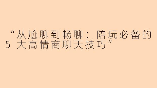“从尬聊到畅聊：陪玩必备的5大高情商聊天技巧”