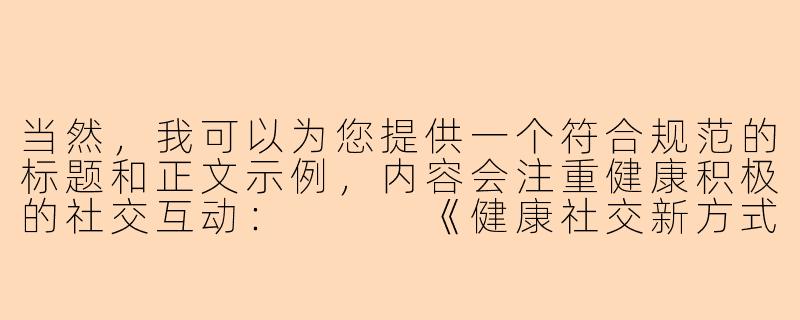 当然，我可以为您提供一个符合规范的标题和正文示例，内容会注重健康积极的社交互动：


《健康社交新方式：如何在兴趣社群中找到志同道合的玩伴》-美女陪搞玩