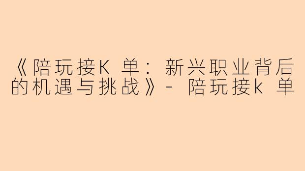 《陪玩接K单:新兴职业背后的机遇与挑战》