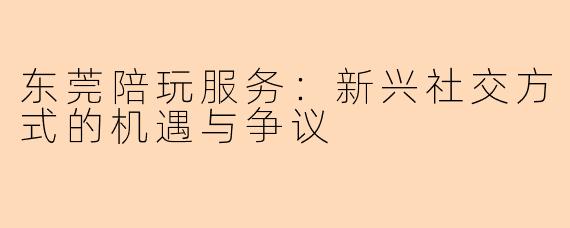 东莞陪玩服务：新兴社交方式的机遇与争议