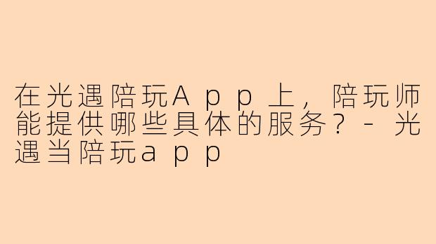 在光遇陪玩App上，陪玩师能提供哪些具体的服务？-光遇当陪玩app