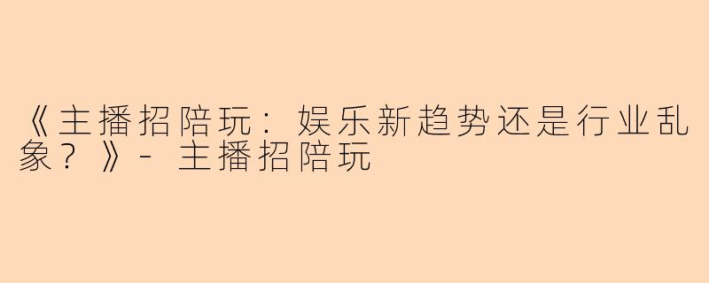 《主播招陪玩：娱乐新趋势还是行业乱象？》-主播招陪玩