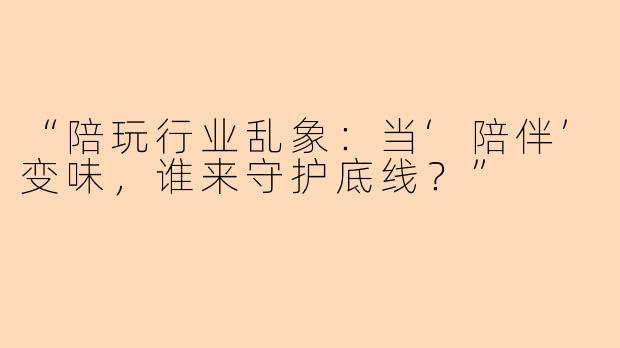 “陪玩行业乱象:当‘陪伴’变味,谁来守护底线?”