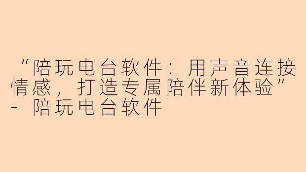 “陪玩电台软件:用声音连接情感,打造专属陪伴新体验”