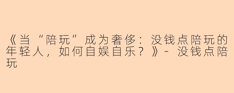 《当“陪玩”成为奢侈：没钱点陪玩的年轻人，如何自娱自乐？》-没钱点陪玩