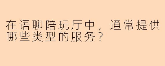 在语聊陪玩厅中，通常提供哪些类型的服务？