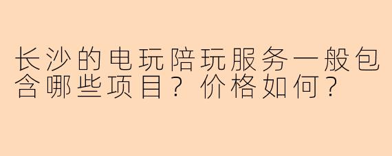 长沙的电玩陪玩服务一般包含哪些项目?价格如何?