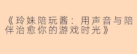 《玲妹陪玩酱:用声音与陪伴治愈你的游戏时光》