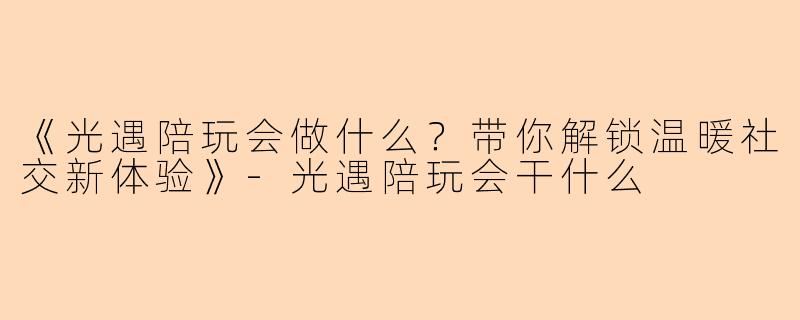 《光遇陪玩会做什么？带你解锁温暖社交新体验》-光遇陪玩会干什么
