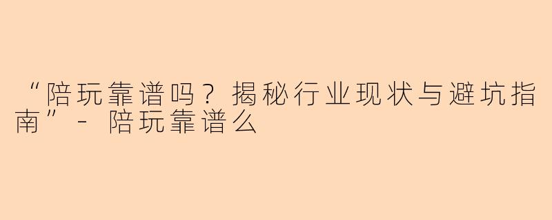 “陪玩靠谱吗？揭秘行业现状与避坑指南”-陪玩靠谱么