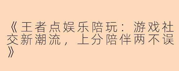 《王者点娱乐陪玩：游戏社交新潮流，上分陪伴两不误》
