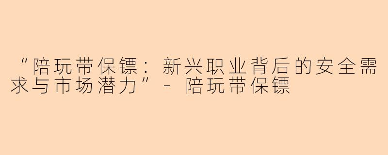 “陪玩带保镖：新兴职业背后的安全需求与市场潜力”-陪玩带保镖